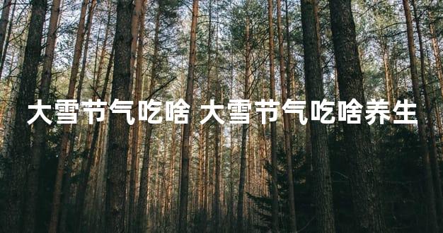 大雪节气吃啥 大雪节气吃啥养生